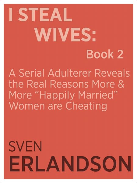 I Steal Wives: A Serial Adulterer Reveals the Real Reasons More and More “Happily Married” Women are Cheating: Book 2