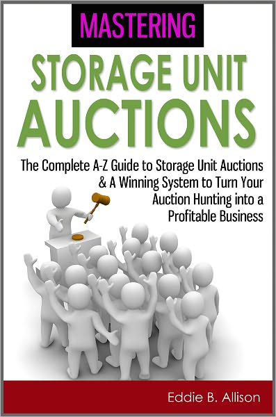 Mastering Storage Unit Auctions: The A-Z Guide to Storage Unit Auctions & A Winning System to Turn Your Auction Hunting into a Profitable Business