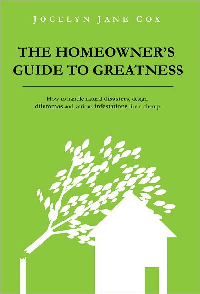 The Homeowner's Guide to Greatness: How to handle natural disasters, design dilemmas and various infestations like a champ