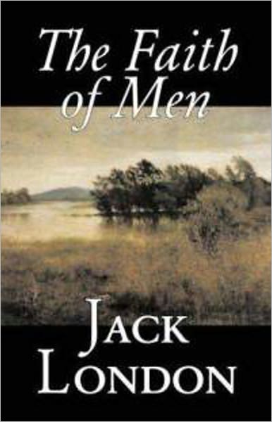 The Faith of Men: A Adventure, Fiction and Literature, Short Story Collection Classic By Jack London! AAA+++