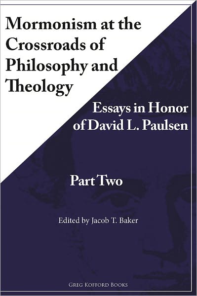 Mormonism at the Crossroads of Philosophy and Theology: Essays in Honor of David L. Paulsen (Part Two)