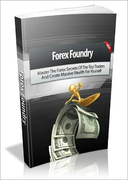 Forex Foundry: Master The Forex Secrets Of The Top Traders And Create Massive Wealth For Yourself! AAA+++