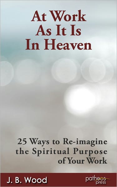 At Work As It Is In Heaven: 25 Ways to Re-imagine the Spiritual Purpose of Your Work