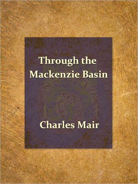 Through the Mackenzie Basin, A Narrative of the Athabasca and Peace River Treaty Expedition of 1899