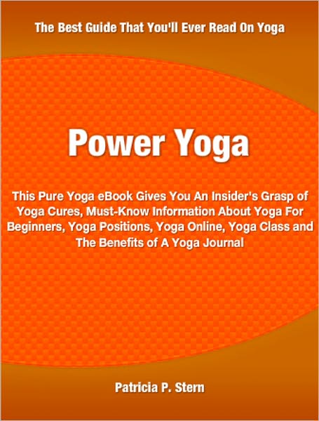 Power Yoga: This Pure Yoga eBook Gives You An Insider's Grasp of Yoga Cures, Must-Know Information About Yoga For Beginners, Yoga Positions, Yoga Online, Yoga Class and The Benefits of A Yoga Journal