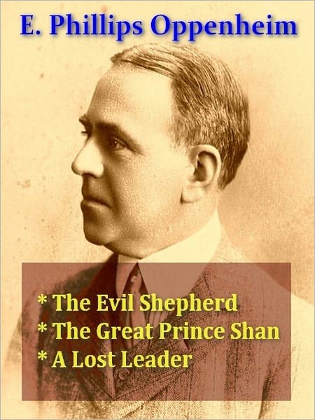 Three E. PHILLIPS OPPENHEIM Classics - The Evil Shepherd, The Great Prince Shan & A Lost Leader