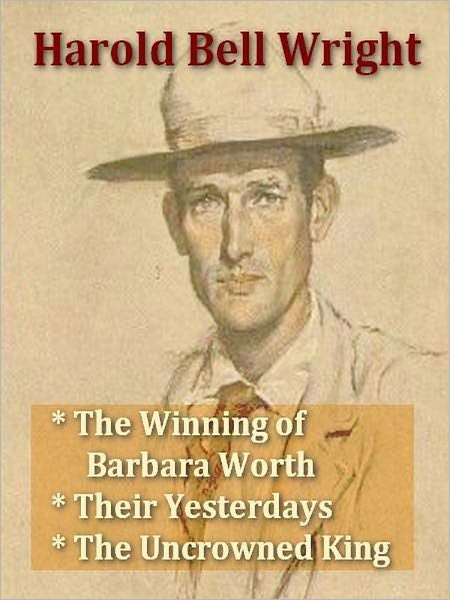 Three HAROLD BELL WRIGHT Classics - The Winning of Barbara Worth, Their Yesterdays, & The Uncrowned king