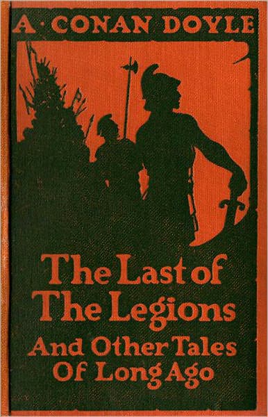 The Last of the Legions and Other Tales of Long Ago: A Short Story Collection, Adventure, Fiction and Literature Classic By Arthur Conan Doyle! AAA+++