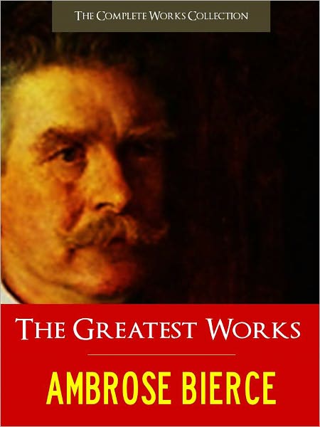 THE GREATEST WORKS OF AMBROSE BIERCE [Authoritative and Unabridged Special Nook Edition] THE WORLDWIDE BESTSELLER Over 300 Works by AMBROSE BIERCE including AN OCCURENCE AT OWL CREEK BRIDGE and THE DEVIL'S DICTIONARY (Over 5000 Pages) by AMBROSE BIERCE
