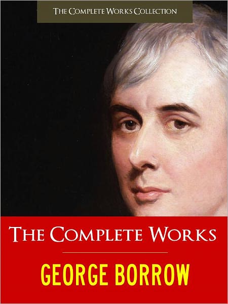 THE GREATEST WORKS OF GEORGE BORROW [Special Authoritative and Complete NOOK Edition] Worldwide Bestseller GEORGE BORROW Incl. THE BIBLE IN SPAIN, LAVENGRO, THE SCHOLAR, THE GYPSY, THE PRIEST THE ROMANY RYE, WILD WALES (The Complete Works Collection)