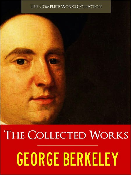 THE COLLECTED MAJOR WORKS OF GEORGE BERKELEY [Authoritative and Unabridged Nook Edition] Greatest Works of Philosophy and Science by GEORGE BERKELEY incl. Treatise Concerning the Principles of Human Knowledge, Three Dialogues between Hylas and Philonous