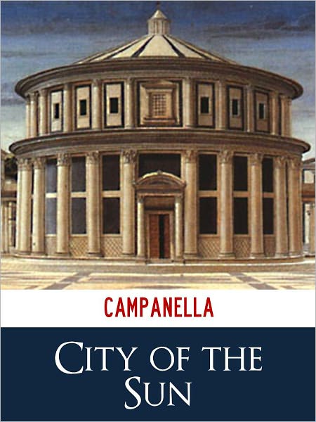 TOMMASSO CAMPANELLA CITY OF THE SUN [Authoritative and Unabridged NOOK Edition] The Bestselling Classic Work of Italian Utopian Philosophy THE CITY OF THE SUN by TOMMASSO CAMPANELLA (Classics of Italian Philosophy Press) NOOK
