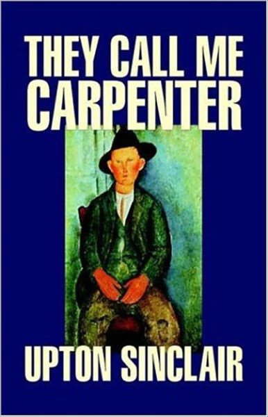 They Call Me Carpenter: A Tale of the Second Coming! A Fiction and Literature Classic By Upton Sinclair! AAA+++