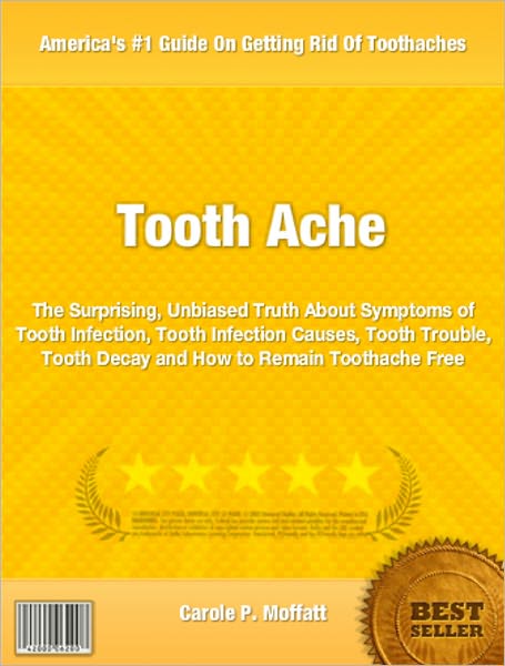 Tooth Ache: The Surprising, Unbiased Truth About Symptoms of Tooth Infection, Tooth Infection Causes, Tooth Trouble, Tooth Decay and How to Remain Toothache Free