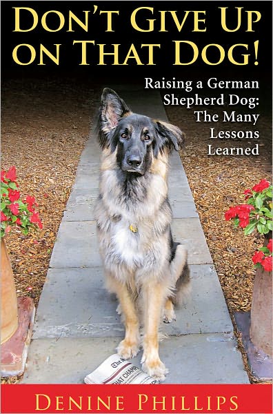 Don't Give Up on That Dog! Raising a German Shepherd Dog: The Many Lessons Learned