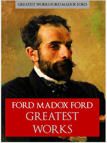 FORD MADOX FORD THE GREATEST WORKS [Authoritative and Complete Nook Edition] THE WORLDWIDE BESTSELLER The Complete Works Collection of FORD MADOX FORD'S Critically Acclaimed Writings including THE GOOD SOLDIER and THE FIFTH QUEEN TRILOGY (NOOKBook)