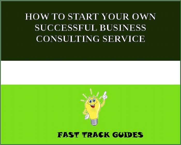 HOW TO START YOUR OWN SUCCESSFUL BUSINESS CONSULTING SERVICE