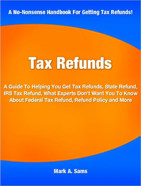 Tax Refunds: A Guide To Helping You Get Tax Refunds, State Refund, IRS Tax Refund, What Experts Don't Want You To Know About Federal Tax Refund, Refund Policy and More