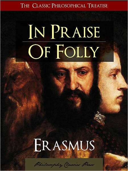 IN PRAISE OF FOLLY by ERASMUS [The Complete, Unabridged, Authoritative Translation] The Most Influential Humanist Book of All Time IN PRAISE OF FOLLY by Desiderius Erasmus of Rotterdam (Featured in The Greatest Works of Western Philosophy)