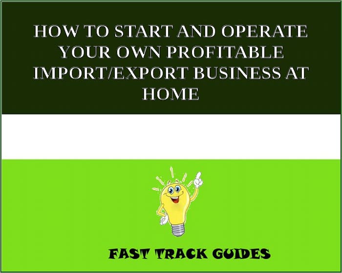 HOW TO START AND OPERATE YOUR OWN PROFITABLE IMPORT/EXPORT BUSINESS AT HOME