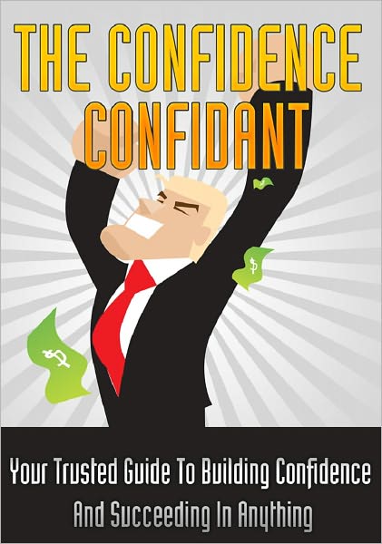 The Confidence Confidant: Your Trusted Guide To Building Confidence And Succeeding In Anything