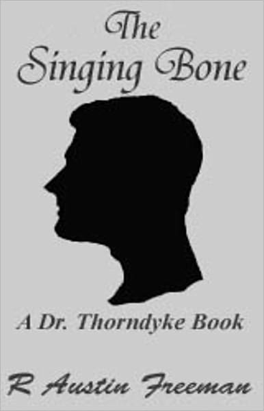The Singing Bone: The Adventures of Dr. Thorndyke! A Short Story Collection, Mystery/Detective Classic By R. Austin Freeman! AAA+++