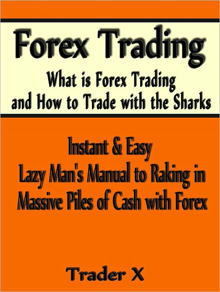 Forex Trading What Is Forex Trading And How To Trade With The Sharks Instant and Easy Lazy Man's Manual To Raking Masive Piles Of Cash With Forex- Buy Now