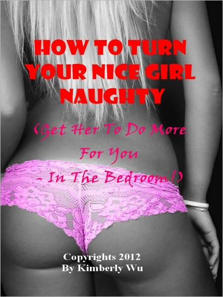 How to Turn Your Nice Girl Naughty - Get Her to Do More For You - In the Bedroom!