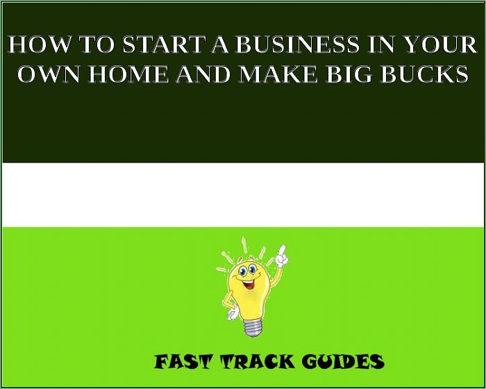 HOW TO START A BUSINESS IN YOUR OWN HOME AND MAKE BIG BUCKS