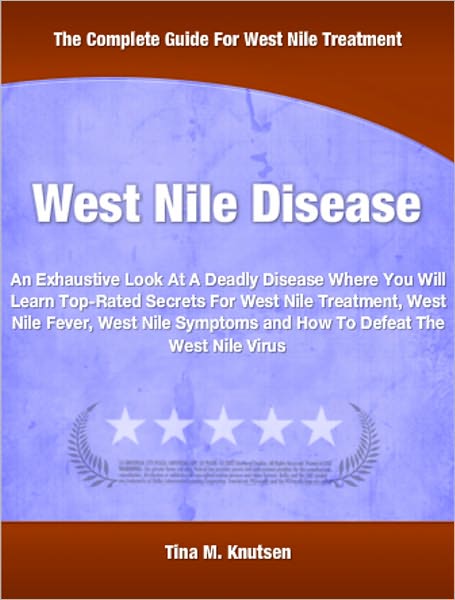 West Nile Disease: An Exhaustive Look At A Deadly Disease Where You Will Learn Top-Rated Secrets For West Nile Treatment, West Nile Fever, West Nile Symptoms and How To Defeat The West Nile Virus