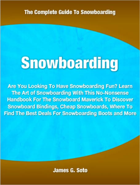 Snowboarding: Are You Looking To Have Snowboarding Fun? Learn The Art of Snowboarding With This No-Nonsense Handbook For The Snowboard Maverick To Discover Snowboard Bindings, Cheap Snowboards, Where To Find The Best Deals For Snowboarding Boots and More