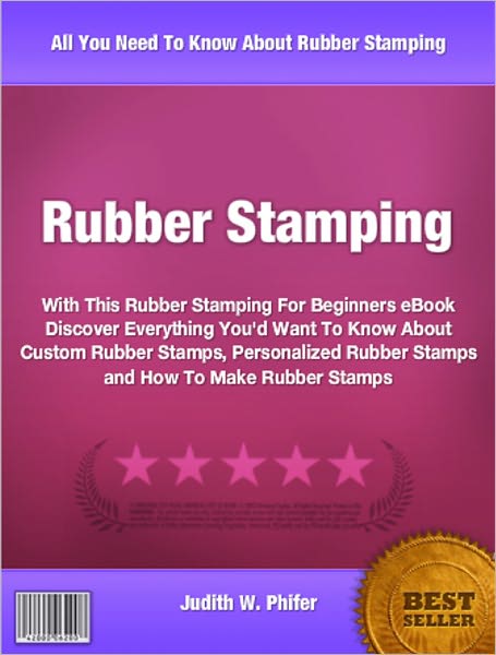 Rubber Stamping: With This Rubber Stamping For Beginners eBook Discover Everything You'd Want To Know About Custom Rubber Stamps, Personalized Rubber Stamps and How To Make Rubber Stamps