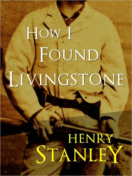 HOW I FOUND LIVINGSTONE by SIR HENRY MORTON STANLEY (Special Authoritative NOOK Edition) THE INTERNATIONAL BESTSELLER ADVENTURE SENSATION ("Dr. Livingstone, I Presume?")