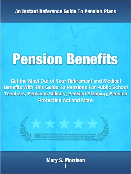 Pension Benefits: Get the Most Out of Your Retirement and Medical Benefits With This Guide To Pensions For Public School Teachers, Pensions Military, Pension Planning, Pension Protection Act and More