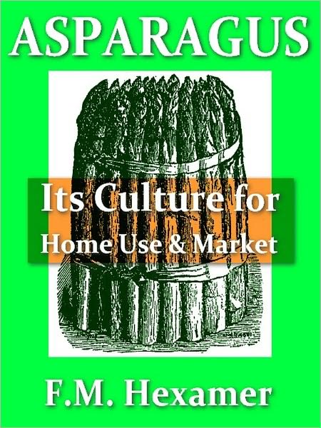 Asparagus, Its Culture for Home Use and for Market, a Practical Treatise on the Planting, Cultivation, Harvesting, Marketing, and Preserving of Asparagus, with Notes on Its History and Botany [Illustrated]