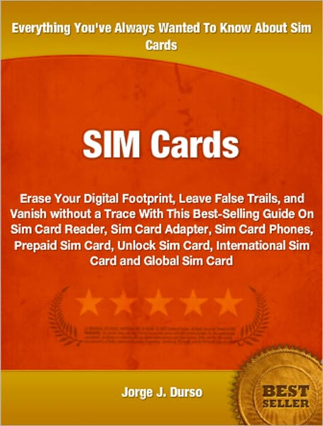Sim Cards: Erase Your Digital Footprint, Leave False Trails, and Vanish without a Trace With This Best-Selling Guide On Sim Card Reader, Sim Card Adapter, Sim Card Phones, Prepaid Sim Card, Unlock Sim Card, International Sim Card and Global Sim Card