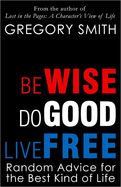 Be Wise, Do Good, Live Free: Random Advice for the Best Kind of Life