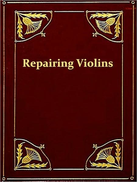 The Repairing and Restoration of Violins [Illustrated]