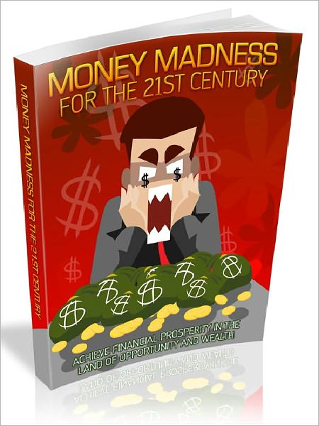 Money Madness For The 21st Century - Achieve financial prosperity in the land of opportunity and wealth!
