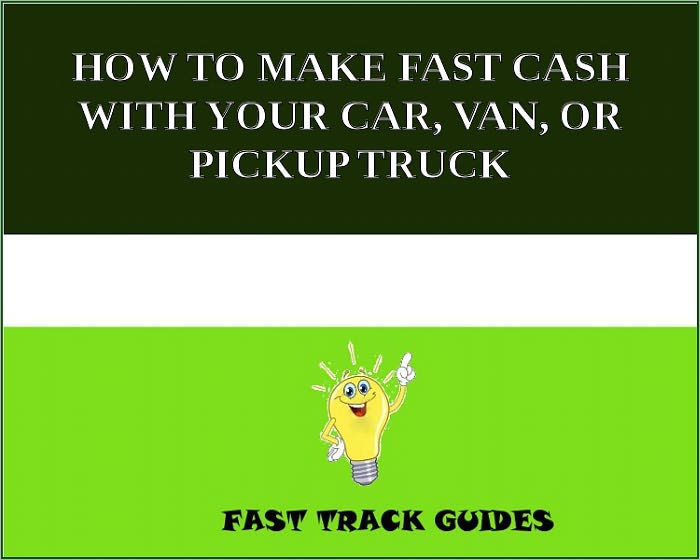 HOW TO MAKE FAST CASH WITH YOUR CAR, VAN, OR PICKUP TRUCK