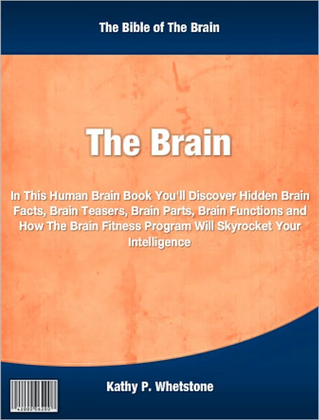 The Brain: In This Human Brain Book You'll Discover Hidden Brain Facts, Brain Teasers, Brain Parts, Brain Functions and How The Brain Fitness Program Will Skyrocket Your Intelligence