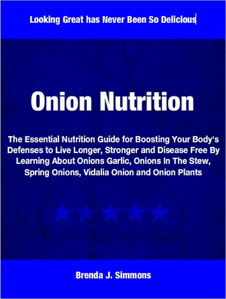 Onion Nutrition: The Essential Nutrition Guide for Boosting Your Body's Defenses to Live Longer, Stronger and Disease Free By Learning About Onions Garlic, Onions In The Stew, Spring Onions, Vidalia Onion and Onion Plants