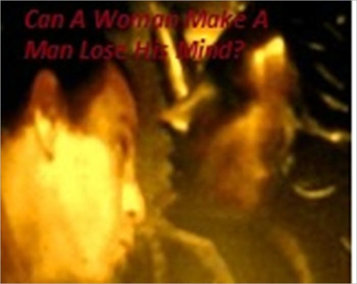 CAN A WOMAN MAKE A MAN LOSE HIS MIND?
