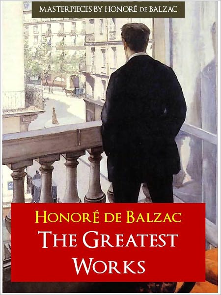 THE COMPLETE GREATEST WORKS OF BALZAC [Authoritative and Unabridged Edition for NOOK] All the Great Works by Balzac OVER 20,000 PAGES in a SINGLE NOOK VOLUME! [Definitive ENGLISH Translation from the Original French]