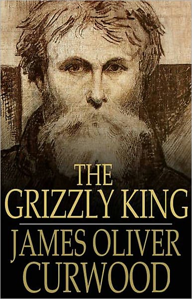 The Grizzly King: A Romance of the Wild! A Fiction and Literature, Nature, Adventure Classic By James Oliver Curwood! AAA+++