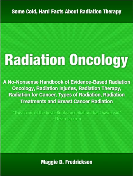 Radiation Oncology: A No-Nonsense Handbook of Evidence-Based Radiation Oncology, Radiation Injuries, Radiation Therapy, Radiation for Cancer, Types of Radiation, Radiation Treatments and Breast Cancer Radiation