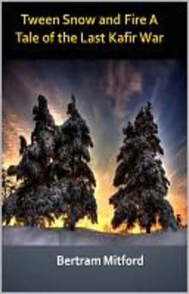 'Tween Snow and Fire: A Tale of the Last Kafir War! An Adventure/Romance Classic By Bertram Mitford! AAA+++