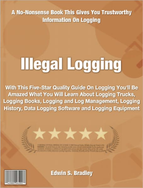 Illegal Logging: With This Five-Star Quality Guide On Logging You'll Be Amazed What You Will Learn About Logging Trucks, Logging Books, Logging and Log Management, Logging History, Data Logging Software and Logging Equipment