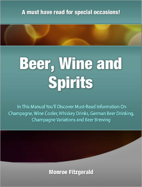 Beer, Wine and Spirits: In This Manual You’ll Discover Must-Read Information On Champagne, Wine Cooler, Whiskey Drinks, German Beer Drinking, Champagne Variations and Beer Brewing