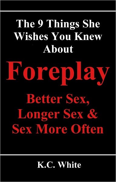 The 9 Things She Wishes You Knew About Foreplay: Better Sex, Longer Sex & Sex More Often